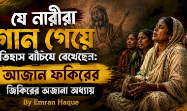 যে নারীরা গান গেয়ে ইতিহাস বাঁচিয়ে রেখেছেন: আজান ফকিরের জিকিরের অজানা অধ্যায়