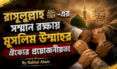 রাসূলুল্লাহ ﷺ-এর সম্মান রক্ষায় মুসলিম উম্মাহর ঐক্যের প্রয়োজনীয়তা
