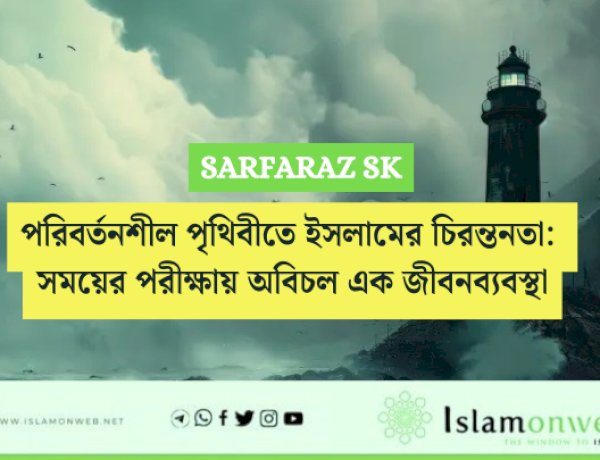 পরিবর্তনশীল পৃথিবীতে ইসলামের চিরন্তনতা: সময়ের পরীক্ষায় অবিচল এক জীবনব্যবস্থা