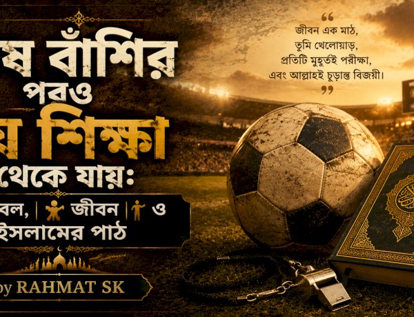শেষ বাঁশির পরও যে শিক্ষা থেকে যায়: ফুটবল, জীবন ও ইসলামের পাঠ 