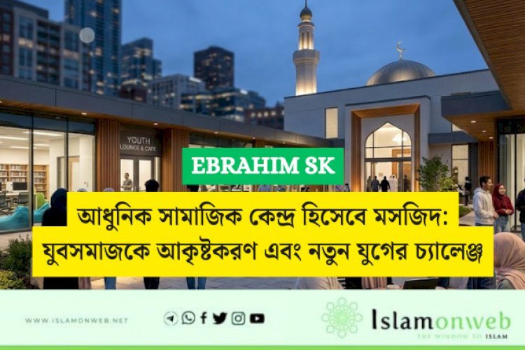 আধুনিক সামাজিক কেন্দ্র হিসেবে মসজিদ: যুবসমাজকে আকৃষ্টকরণ এবং নতুন যুগের চ্যালেঞ্জ