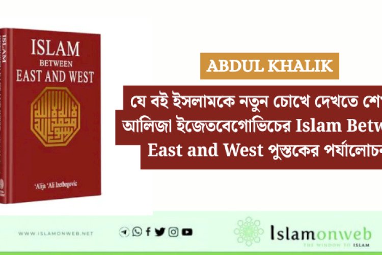 যে বই ইসলামকে নতুন চোখে দেখতে শেখায়: আলিজা ইজেতবেগোভিচের Islam Between East and West পুস্তকের পর্যালোচনা