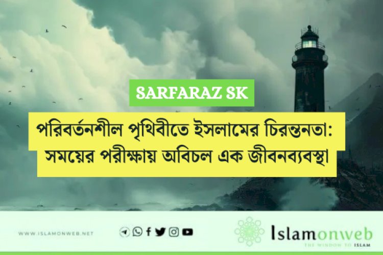 পরিবর্তনশীল পৃথিবীতে ইসলামের চিরন্তনতা: সময়ের পরীক্ষায় অবিচল এক জীবনব্যবস্থা
