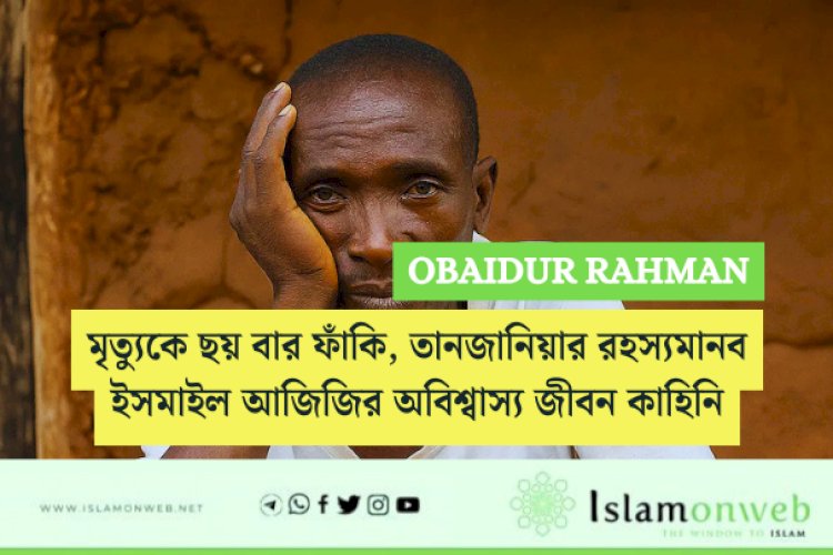 মৃত্যুকে ছয় বার ফাঁকি, তানজানিয়ার রহস্যমানব ইসমাইল আজিজির অবিশ্বাস্য জীবন কাহিনি: