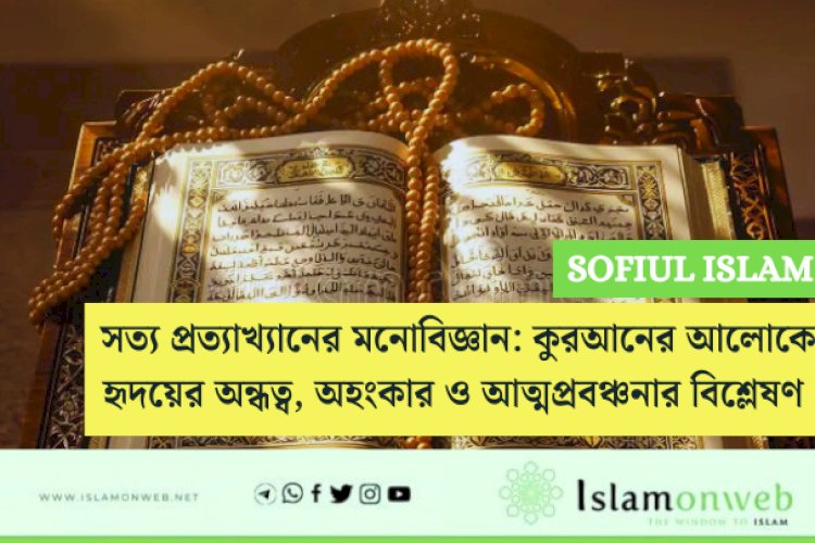 সত্য প্রত্যাখ্যানের মনোবিজ্ঞান: কুরআনের আলোকে হৃদয়ের অন্ধত্ব, অহংকার ও আত্মপ্রবঞ্চনার বিশ্লেষণ 