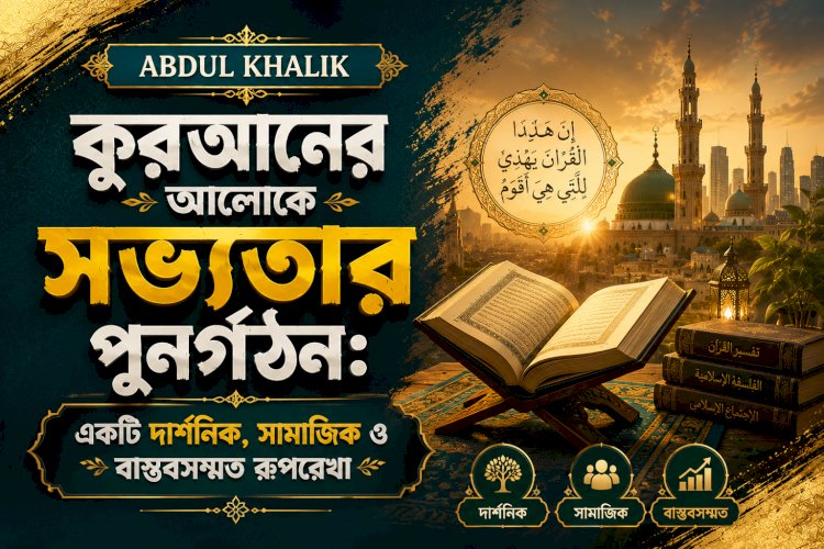 কুরআনের আলোকে সভ্যতার পুনর্গঠন: একটি দার্শনিক, সামাজিক ও বাস্তবসম্মত রূপরেখা