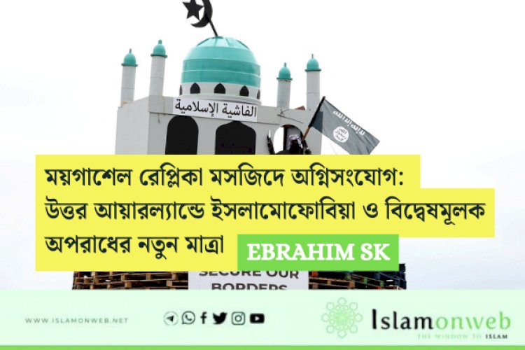 ময়গাশেল রেপ্লিকা মসজিদে অগ্নিসংযোগ: উত্তর আয়ারল্যান্ডে ইসলামোফোবিয়া ও বিদ্বেষমূলক অপরাধের নতুন মাত্রা 