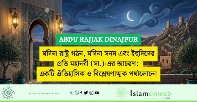 মদিনা রাষ্ট্র গঠন, মদিনা সনদ এবং ইহুদিদের প্রতি মহানবী (সা.)-এর আচরণ: একটি ঐতিহাসিক ও বিশ্লেষণাত্মক পর্যালোচনা