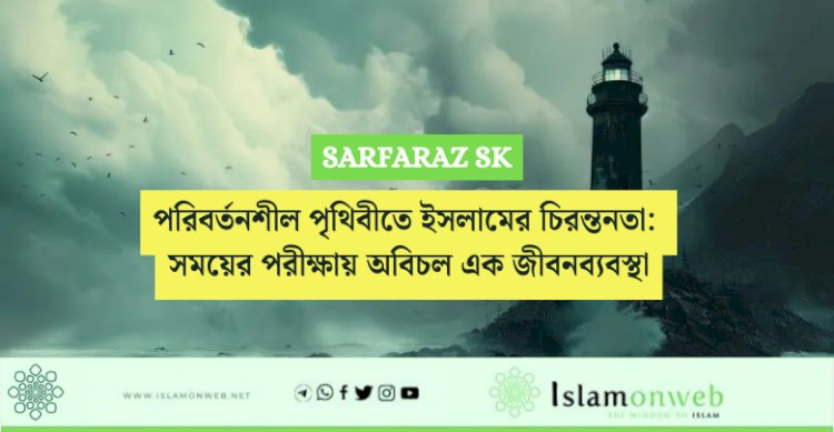পরিবর্তনশীল পৃথিবীতে ইসলামের চিরন্তনতা: সময়ের পরীক্ষায় অবিচল এক জীবনব্যবস্থা