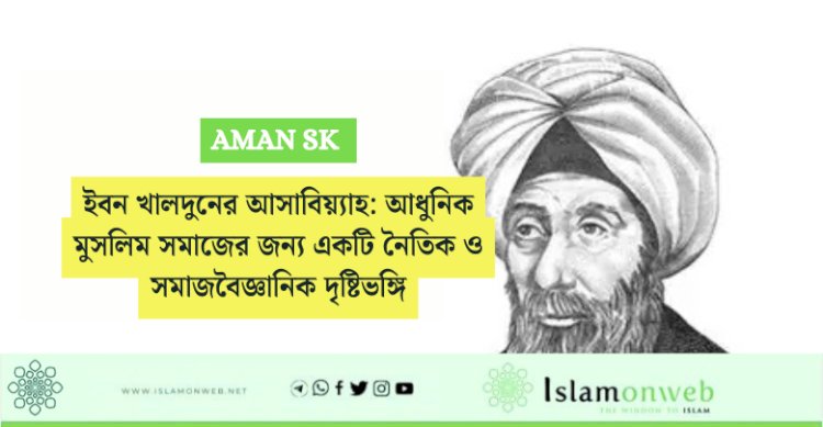 ইবন খালদুনের আসাবিয়্যাহ: আধুনিক মুসলিম সমাজের জন্য একটি নৈতিক ও সমাজবৈজ্ঞানিক দৃষ্টিভঙ্গি