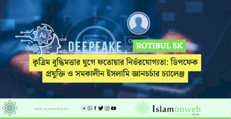 কৃত্রিম বুদ্ধিমত্তার যুগে ফতোয়ার নির্ভরযোগ্যতা: ডিপফেক প্রযুক্তি ও সমকালীন ইসলামি জ্ঞানচর্চার চ্যালেঞ্জ