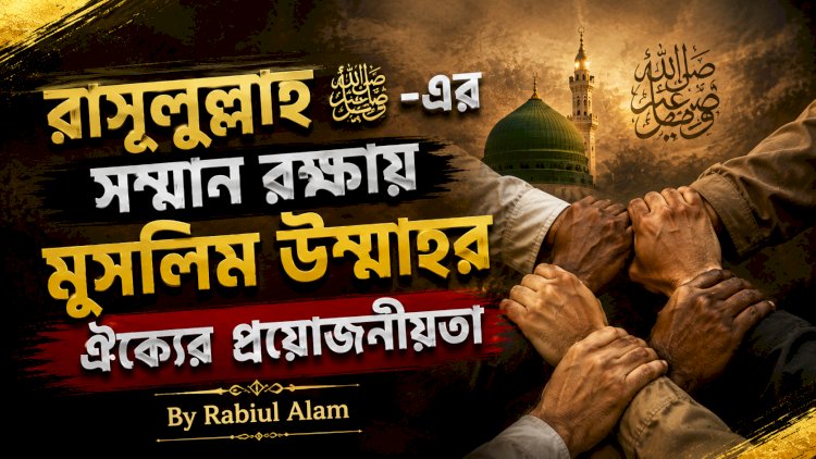 রাসূলুল্লাহ ﷺ-এর সম্মান রক্ষায় মুসলিম উম্মাহর ঐক্যের প্রয়োজনীয়তা