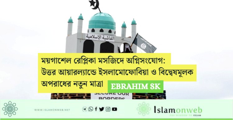 ময়গাশেল রেপ্লিকা মসজিদে অগ্নিসংযোগ: উত্তর আয়ারল্যান্ডে ইসলামোফোবিয়া ও বিদ্বেষমূলক অপরাধের নতুন মাত্রা 