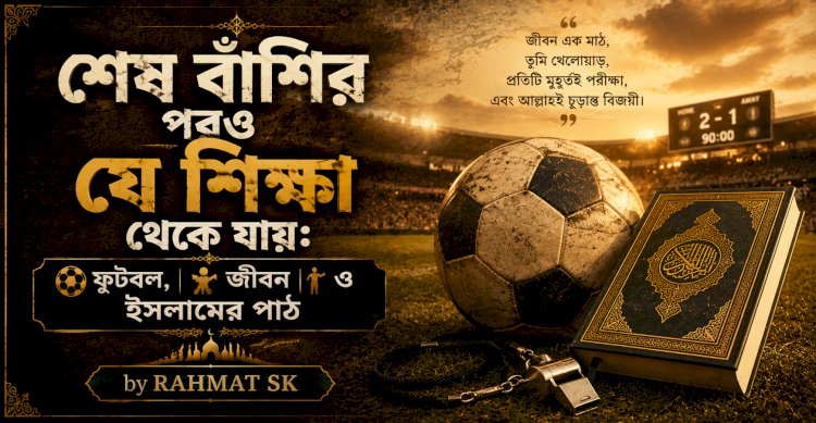 শেষ বাঁশির পরও যে শিক্ষা থেকে যায়: ফুটবল, জীবন ও ইসলামের পাঠ 
