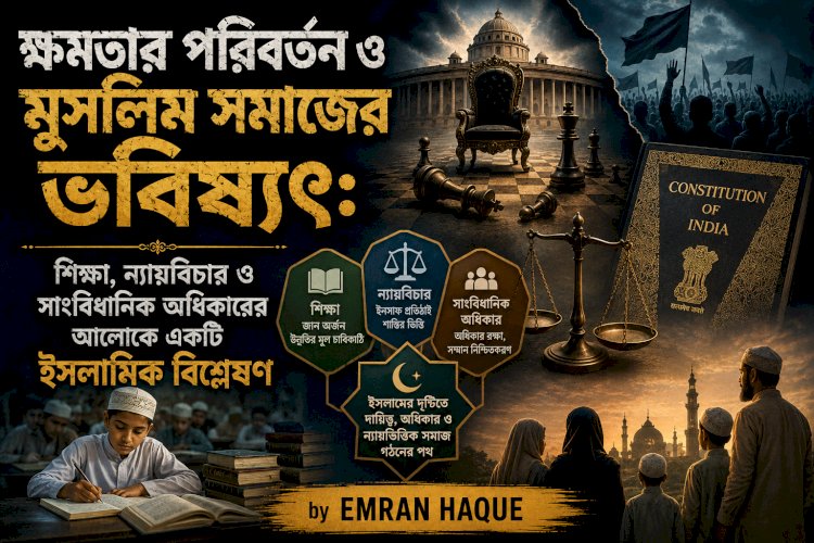 ক্ষমতার পরিবর্তন ও মুসলিম সমাজের ভবিষ্যৎ: শিক্ষা, ন্যায়বিচার ও সাংবিধানিক অধিকারের আলোকে একটি ইসলামিক বিশ্লেষণ