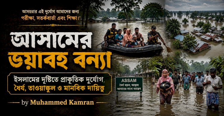 আসামের ভয়াবহ বন্যা: ইসলামের দৃষ্টিতে প্রাকৃতিক দুর্যোগ, ধৈর্য, তাওয়াক্কুল ও মানবিক দায়িত্ব