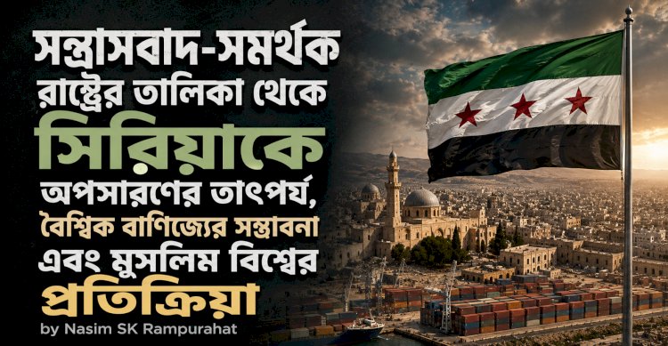 সন্ত্রাসবাদ-সমর্থক রাষ্ট্রের তালিকা থেকে সিরিয়াকে অপসারণের তাৎপর্য, বৈশ্বিক বাণিজ্যের সম্ভাবনা এবং মুসলিম বিশ্বের প্রতিক্রিয়া