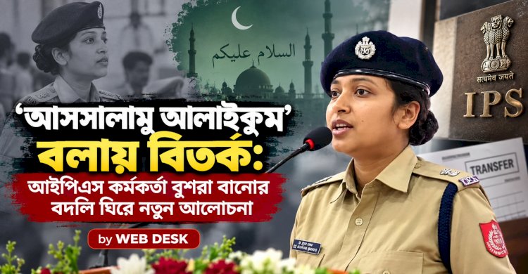 ‘আসসালামু আলাইকুম’ বলায় বিতর্ক: আইপিএস কর্মকর্তা বুশরা বানোর বদলি ঘিরে নতুন আলোচনা