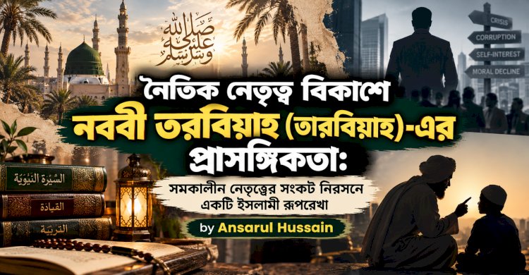 নৈতিক নেতৃত্ব বিকাশে নববী التربية (তারবিয়াহ)-এর প্রাসঙ্গিকতা: সমকালীন নেতৃত্বের সংকট নিরসনে একটি ইসলামী রূপরেখা