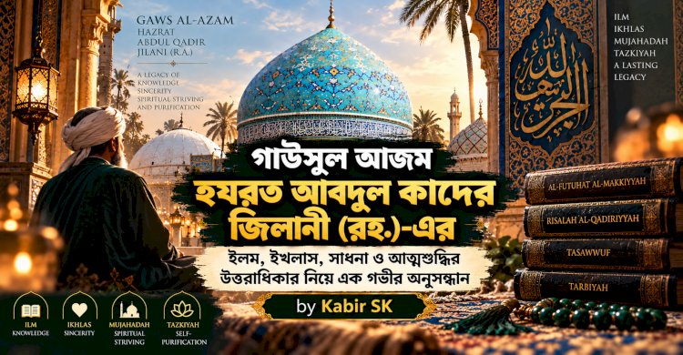 গাউসুল আজম হযরত আবদুল কাদের জিলানী (রহ.)-এর ইলম, ইখলাস, সাধনা ও আত্মশুদ্ধির উত্তরাধিকার নিয়ে এক গভীর অনুসন্ধান