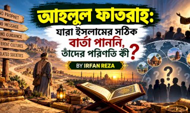 আহলুল ফাতরাহ: যারা ইসলামের সঠিক বার্তা পাননি, তাঁদের পরিণতি কী?