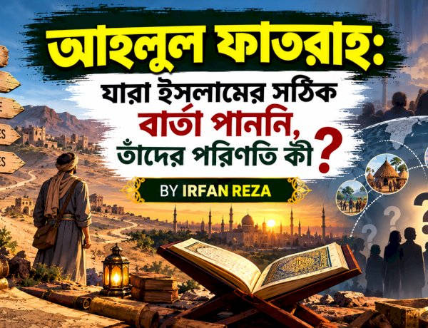 আহলুল ফাতরাহ: যারা ইসলামের সঠিক বার্তা পাননি, তাঁদের পরিণতি কী?