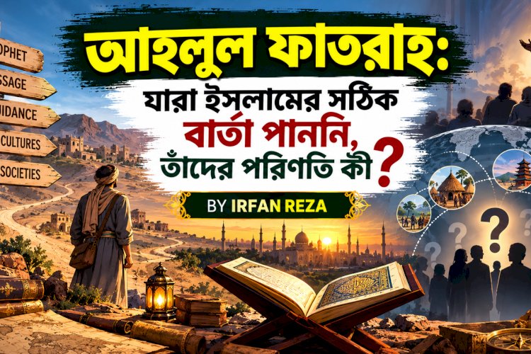 আহলুল ফাতরাহ: যারা ইসলামের সঠিক বার্তা পাননি, তাঁদের পরিণতি কী?