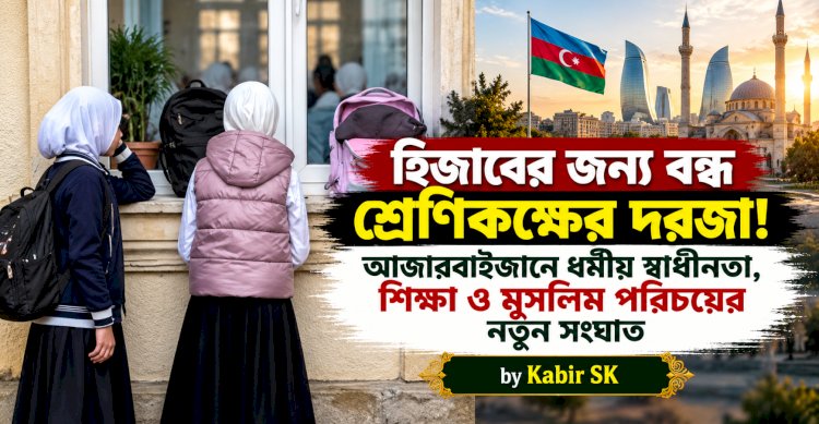 হিজাবের জন্য বন্ধ শ্রেণিকক্ষের দরজা! আজারবাইজানে ধর্মীয় স্বাধীনতা, শিক্ষা ও মুসলিম পরিচয়ের নতুন সংঘাত