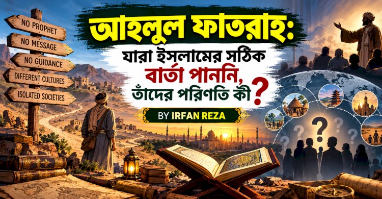 আহলুল ফাতরাহ: যারা ইসলামের সঠিক বার্তা পাননি, তাঁদের পরিণতি কী?